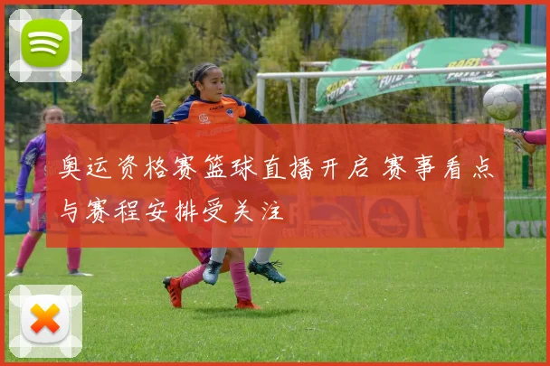 奥运资格赛篮球直播开启 赛事看点与赛程安排受关注