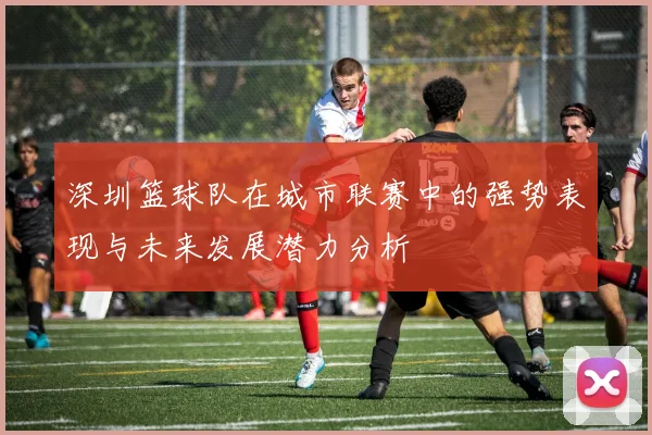 深圳篮球队在城市联赛中的强势表现与未来发展潜力分析