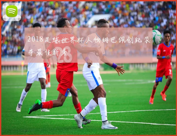 2018足球世界杯人物姆巴佩创纪录夺最佳新秀