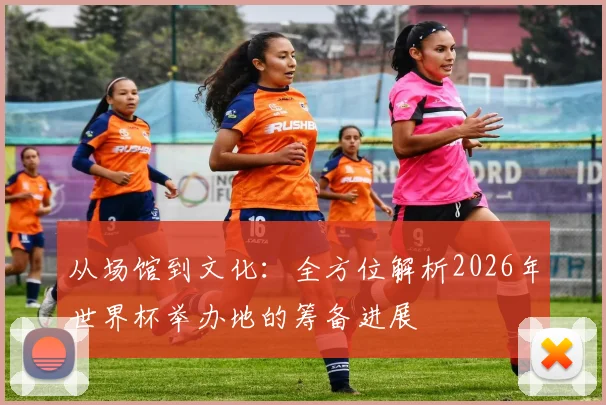从场馆到文化：全方位解析2026年世界杯举办地的筹备进展