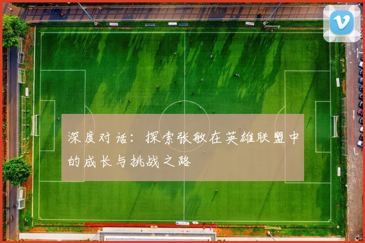 深度对话：探索张敏在英雄联盟中的成长与挑战之路