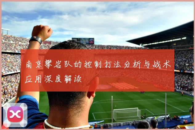 南京攀岩队的控制打法分析与战术应用深度解读