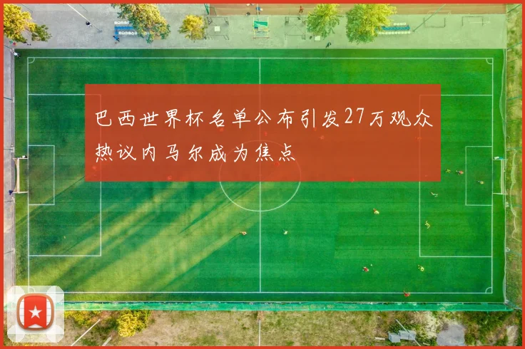 巴西世界杯名单公布引发27万观众热议内马尔成为焦点