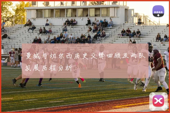 曼城与切尔西历史交锋回顾及两队发展历程分析