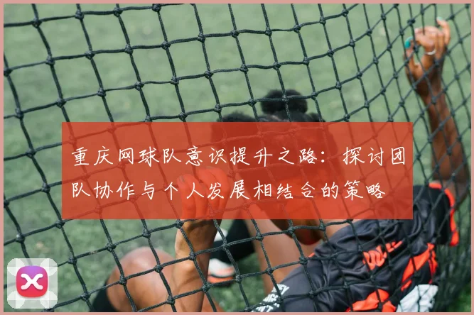 重庆网球队意识提升之路：探讨团队协作与个人发展相结合的策略