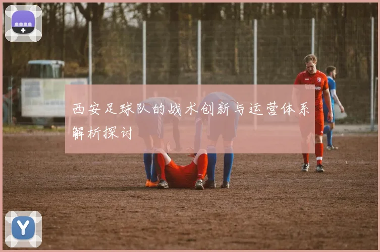 西安足球队的战术创新与运营体系解析探讨