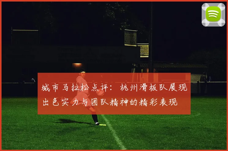 城市马拉松点评：杭州滑板队展现出色实力与团队精神的精彩表现