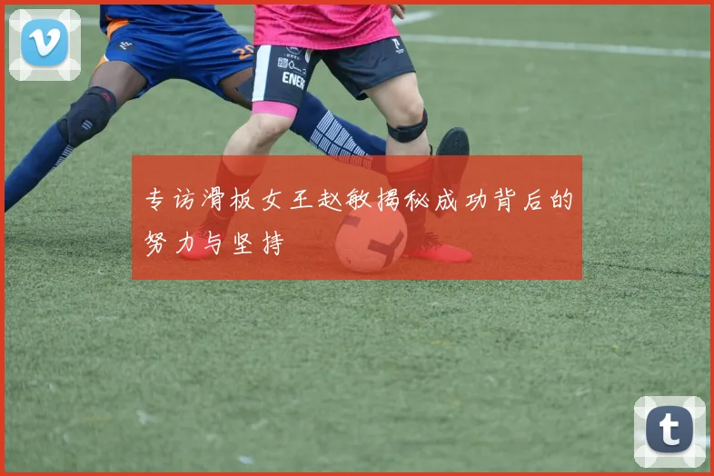 专访滑板女王赵敏揭秘成功背后的努力与坚持