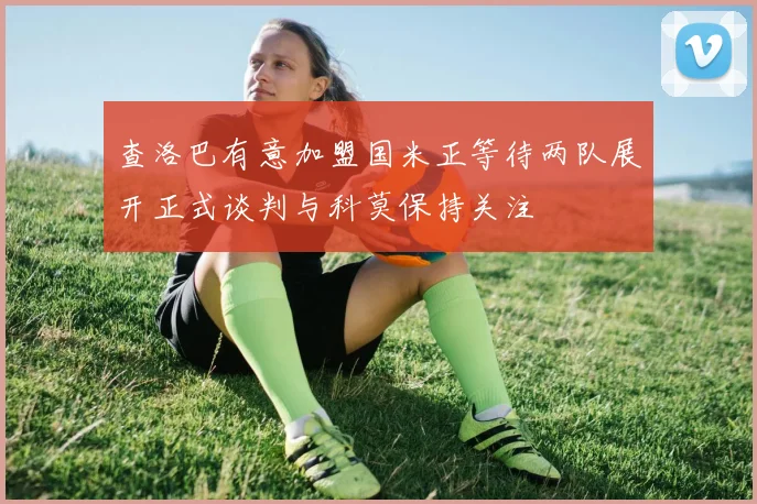 查洛巴有意加盟国米正等待两队展开正式谈判与科莫保持关注