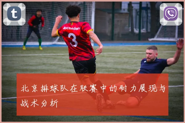 北京排球队在联赛中的耐力展现与战术分析