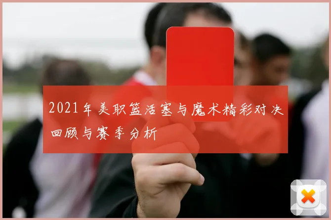 2021年美职篮活塞与魔术精彩对决回顾与赛季分析